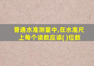 普通水准测量中,在水准尺上每个读数应读( )位数